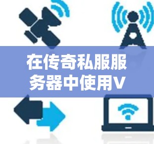 在传奇私服服务器中使用VPN，提升服务器性能的实用技巧