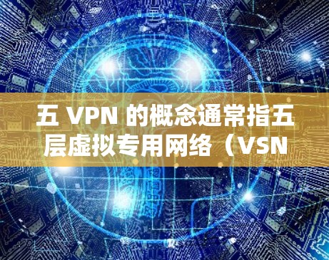 五 VPN 的概念通常指五层虚拟专用网络（VSN）每层VPN独立运行，负责加密特定的网络层，确保数据在传输过程中多次加密，以提高安全性。以下是对此概念的详细分析