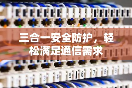 三合一安全防护，轻松满足通信需求