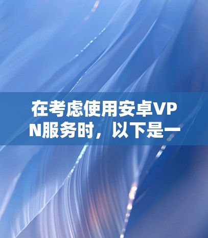 在考虑使用安卓VPN服务时，以下是一些关键点和建议