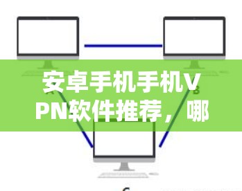 安卓手机手机VPN软件推荐，哪个才是最适合的？