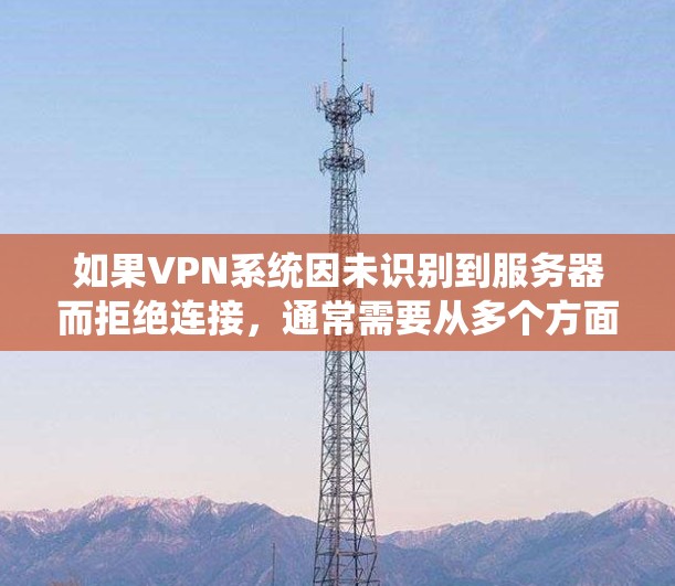 如果VPN系统因未识别到服务器而拒绝连接，通常需要从多个方面进行检查和处理。以下是解决此类问题的步骤