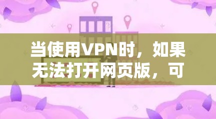 当使用VPN时，如果无法打开网页版，可能是由于以下原因