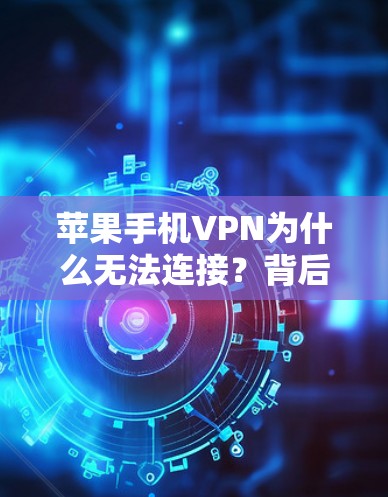 苹果手机VPN为什么无法连接？背后隐藏的隐私限制