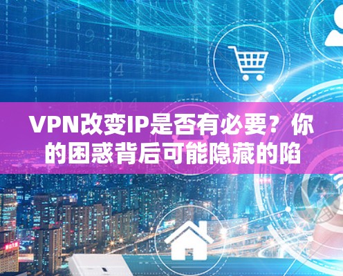VPN改变IP是否有必要？你的困惑背后可能隐藏的陷阱
