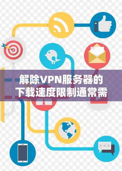 解除VPN服务器的下载速度限制通常需要从以下几个方面入手