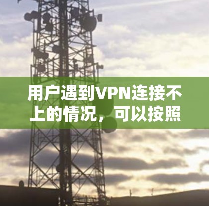 用户遇到VPN连接不上的情况，可以按照以下步骤进行排查和解决