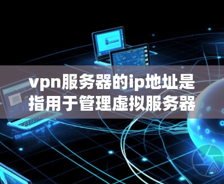 vpn服务器的ip地址是指用于管理虚拟服务器的网络地址,通常位于外部设备上运行内部服务器。以下是具体的考虑因素 vpn服务器的ip地址是指用于管理虚拟服务器的网络地址,通常位于外部设备上运行内部服务器。以下是具体的考虑因素