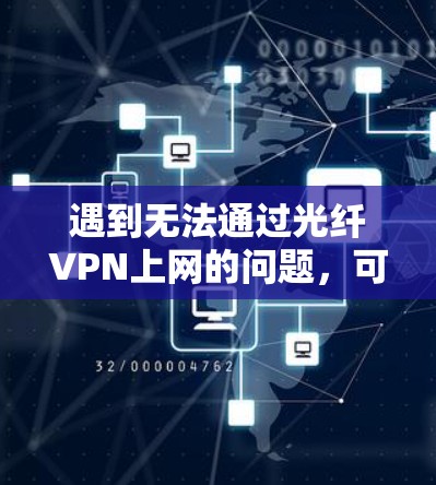 遇到无法通过光纤VPN上网的问题,可以通过以下步骤逐一排查和解决 遇到无法通过光纤VPN上网的问题,可以通过以下步骤逐一排查和解决