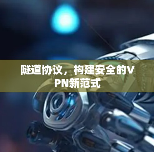 隧道协议,构建安全的VPN新范式 隧道协议,构建安全的VPN新范式
