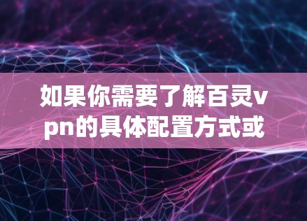 如果你需要了解百灵vpn的具体配置方式或如何安全配置该软件,可以参考其官方文档或使用云网络管理平台(如CNAMELM)等工具进行管理。建议您参考官方提供的指导或联系技术支持以获取准确的信息 如果你需要了解百灵vpn的具体配置方式或如何安全配置该软件,可以参考其官方文档或使用云网络管理平台(如CNAMELM)等工具进行管理。建议您参考官方提供的指导或联系技术支持以获取准确的信息