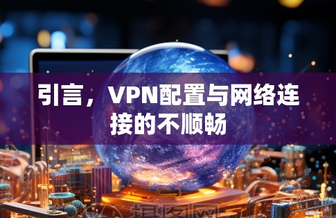 引言,VPN配置与网络连接的不顺畅 引言,VPN配置与网络连接的不顺畅