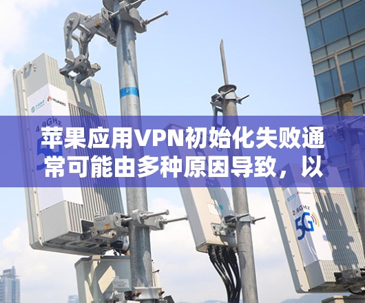 苹果应用VPN初始化失败通常可能由多种原因导致，以下是一些常见的解决方案