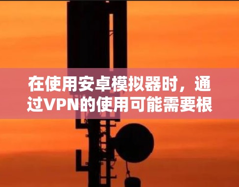 在使用安卓模拟器时，通过VPN的使用可能需要根据具体情况来决定。以下是一些关键点，帮助您更好地理解如何在安卓模拟器中使用VPN