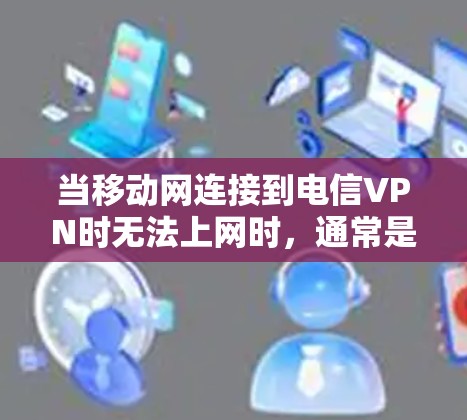 当移动网连接到电信VPN时无法上网时，通常是因为移动网设备或电信VPN设备之间存在兼容性问题。以下是一些可能的原因和解决方案