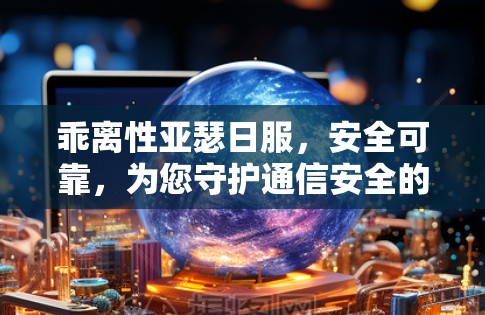 乖离性亚瑟日服，安全可靠，为您守护通信安全的您