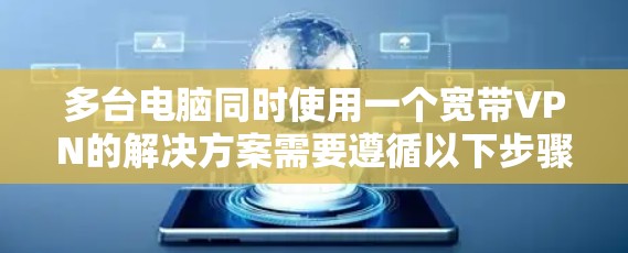 多台电脑同时使用一个宽带VPN的解决方案需要遵循以下步骤，确保安全性、高效性和便利性