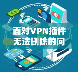 面对VPN插件无法删除的问题，可以按照以下步骤进行处理