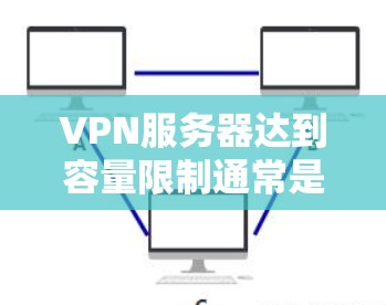 VPN服务器达到容量限制通常是因为服务器在处理请求时遇到了资源限制，比如IP地址、存储空间或网络带宽等。以下是可能的原因和解决方法