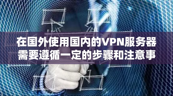 在国外使用国内的VPN服务器需要遵循一定的步骤和注意事项，以确保安全性和连接的稳定。以下是一些关键步骤和建议
