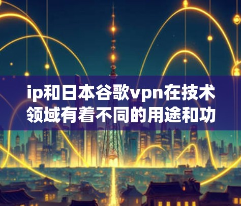 ip和日本谷歌vpn在技术领域有着不同的用途和功能。以下是它们的主要区别