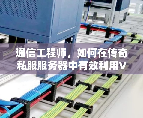 通信工程师,如何在传奇私服服务器中有效利用VPN 通信工程师,如何在传奇私服服务器中有效利用VPN