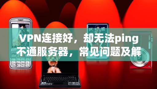 VPN连接好，却无法ping不通服务器，常见问题及解决方案