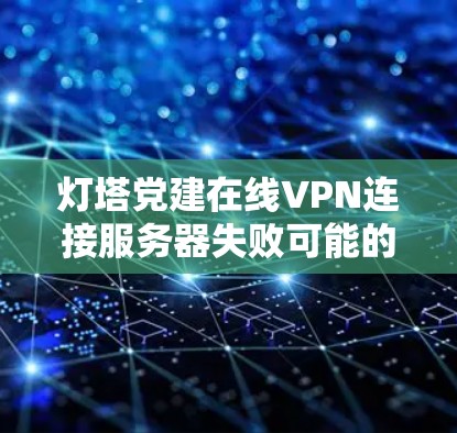 灯塔党建在线VPN连接服务器失败可能的原因多种多样，以下是一些常见的原因和解决方法