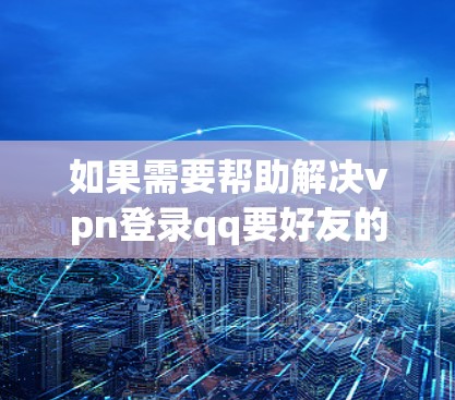 如果需要帮助解决vpn登录qq要好友的问题，建议您提供以下信息以便进一步协助
