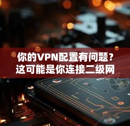 你的VPN配置有问题?这可能是你连接二级网页的根本原因!内有隐藏链接) 你的VPN配置有问题?这可能是你连接二级网页的根本原因!内有隐藏链接)