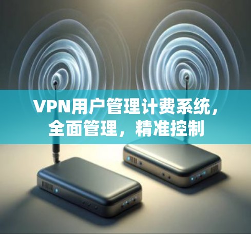 VPN用户管理计费系统,全面管理,精准控制 VPN用户管理计费系统,全面管理,精准控制