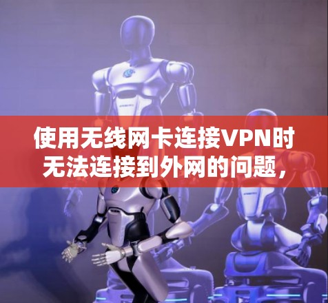 使用无线网卡连接VPN时无法连接到外网的问题，通常是因为无线网络不稳定或配置不当。以下是解决该问题的步骤