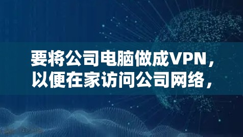 要将公司电脑做成VPN,以便在家访问公司网络,可以按照以下步骤进行 要将公司电脑做成VPN,以便在家访问公司网络,可以按照以下步骤进行