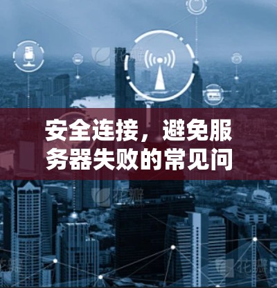 安全连接,避免服务器失败的常见问题与解决方案 安全连接,避免服务器失败的常见问题与解决方案