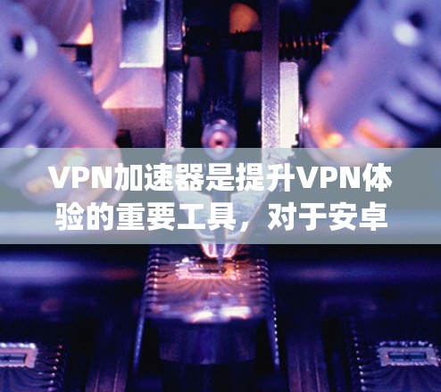 VPN加速器是提升VPN体验的重要工具,对于安卓用户来说,选择一款高效、安全且易用的VPN加速器是一个不错的选择。以下是一些 commonly recommended VPN加速器,以及它们的优势 VPN加速器是提升VPN体验的重要工具,对于安卓用户来说,选择一款高效、安全且易用的VPN加速器是一个不错的选择。以下是一些 commonly recommended VPN加速器,以及它们的优势