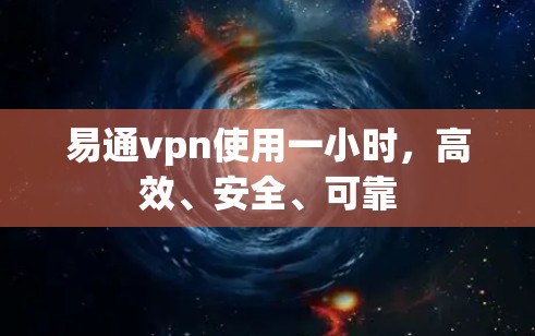 易通vpn使用一小时,高效、安全、可靠 易通vpn使用一小时,高效、安全、可靠