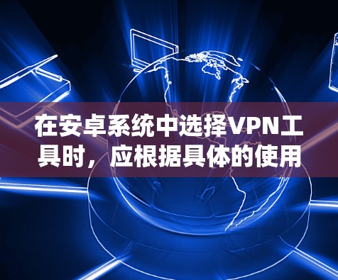 在安卓系统中选择VPN工具时,应根据具体的使用场景和需求来选择。以下是对几种常用的VPN工具的总结和推荐 在安卓系统中选择VPN工具时,应根据具体的使用场景和需求来选择。以下是对几种常用的VPN工具的总结和推荐