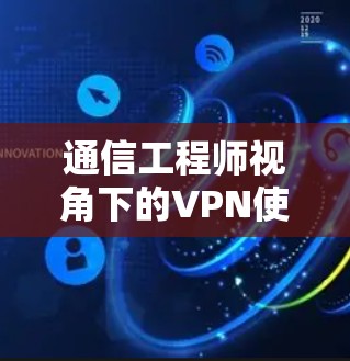 通信工程师视角下的VPN使用问题分析及解决方案 通信工程师视角下的VPN使用问题分析及解决方案