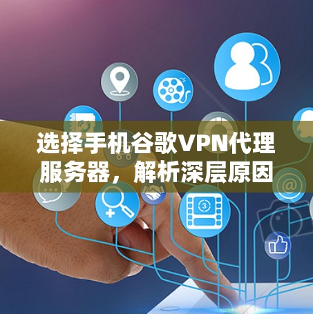 选择手机谷歌VPN代理服务器,解析深层原因与推荐 选择手机谷歌VPN代理服务器,解析深层原因与推荐