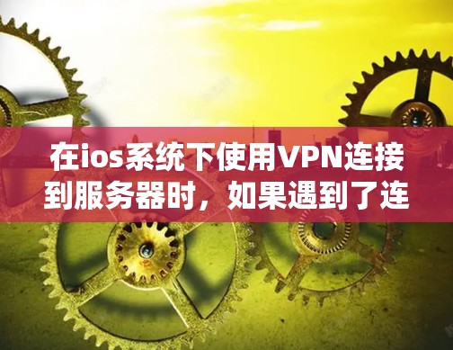 在ios系统下使用VPN连接到服务器时，如果遇到了连接不上服务器的问题，可以按照以下步骤逐步排查和解决