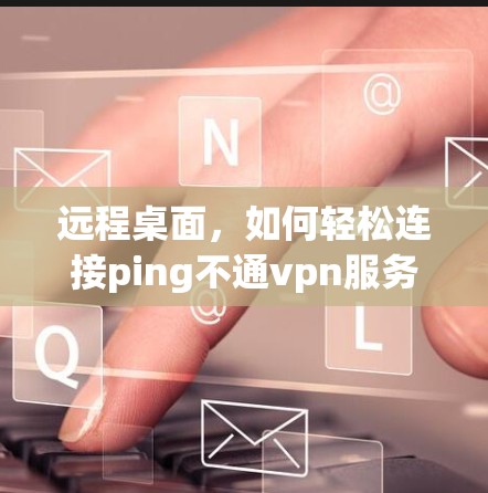远程桌面，如何轻松连接ping不通vpn服务器