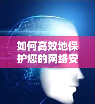 如何高效地保护您的网络安全，关闭防火墙和杀毒软件
