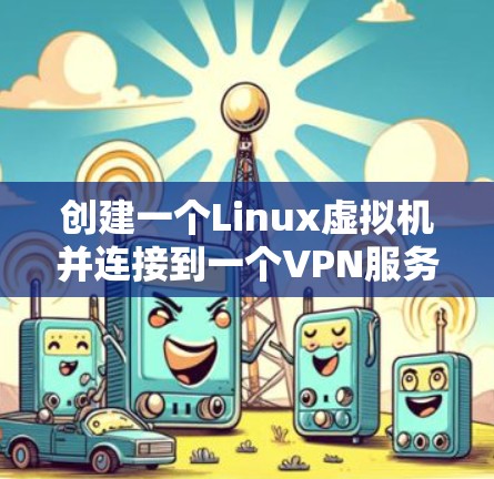 创建一个Linux虚拟机并连接到一个VPN服务器的步骤如下