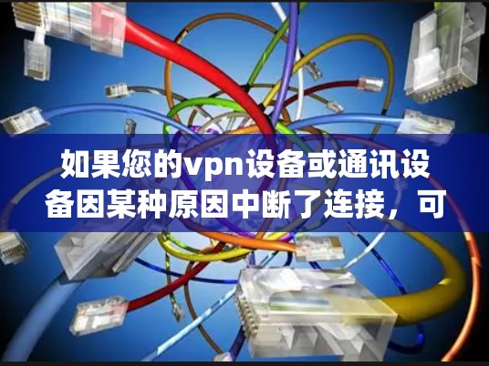 如果您的vpn设备或通讯设备因某种原因中断了连接，可能是由于网络不稳定、设备故障或其他问题。以下是一些可能的原因和解决方法