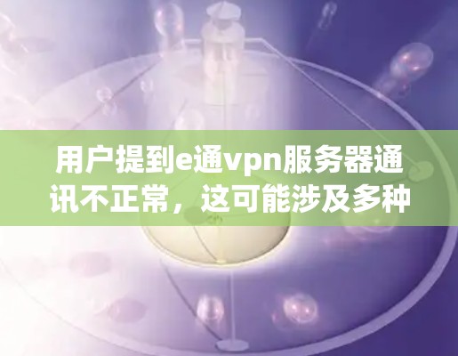 用户提到e通vpn服务器通讯不正常，这可能涉及多种原因，包括但不限于以下几点