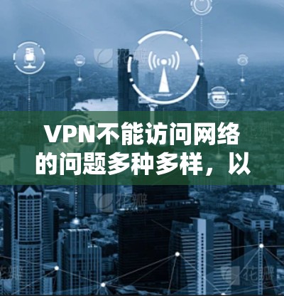 VPN不能访问网络的问题多种多样，以下是详细的分析
