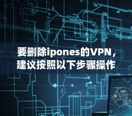 要删除ipones的VPN，建议按照以下步骤操作