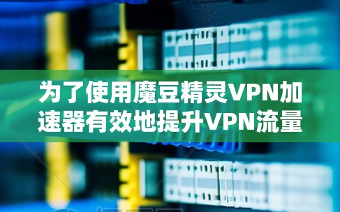 为了使用魔豆精灵VPN加速器有效地提升VPN流量和速度，您可以按照以下步骤操作