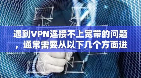 遇到VPN连接不上宽带的问题，通常需要从以下几个方面进行排查和解决