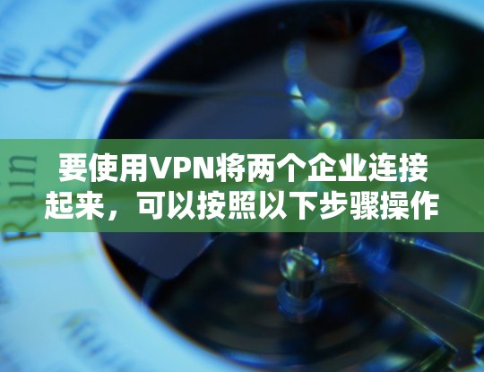 要使用VPN将两个企业连接起来，可以按照以下步骤操作